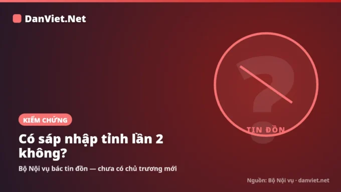 Có sáp nhập tỉnh lần 2 không? Bộ Nội vụ bác tin đồn